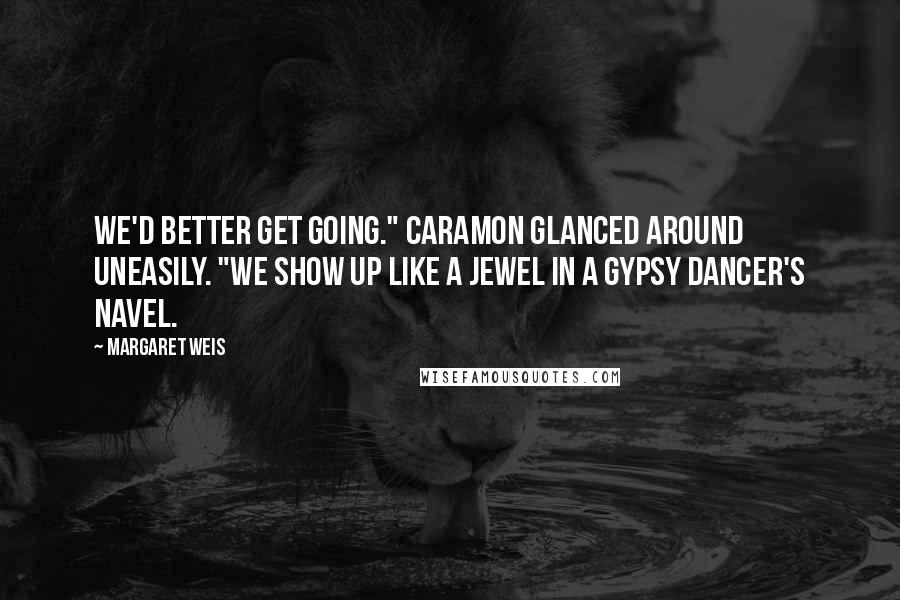 Margaret Weis Quotes: We'd better get going." Caramon glanced around uneasily. "We show up like a jewel in a gypsy dancer's navel.