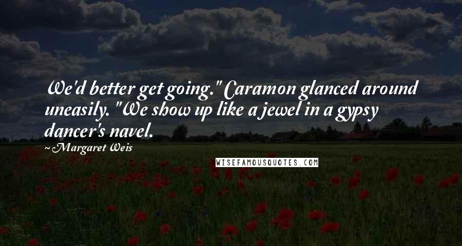 Margaret Weis Quotes: We'd better get going." Caramon glanced around uneasily. "We show up like a jewel in a gypsy dancer's navel.