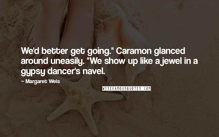 Margaret Weis Quotes: We'd better get going." Caramon glanced around uneasily. "We show up like a jewel in a gypsy dancer's navel.