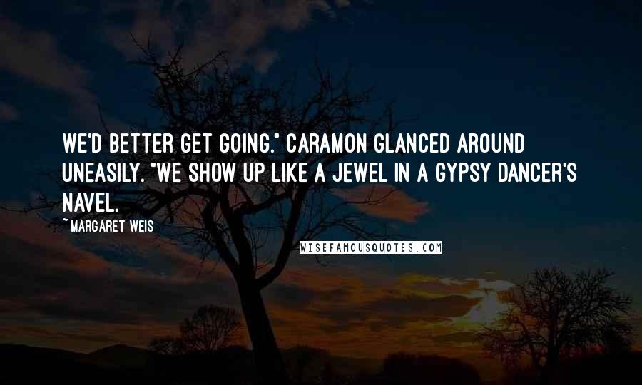 Margaret Weis Quotes: We'd better get going." Caramon glanced around uneasily. "We show up like a jewel in a gypsy dancer's navel.