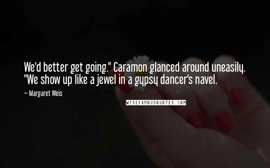 Margaret Weis Quotes: We'd better get going." Caramon glanced around uneasily. "We show up like a jewel in a gypsy dancer's navel.