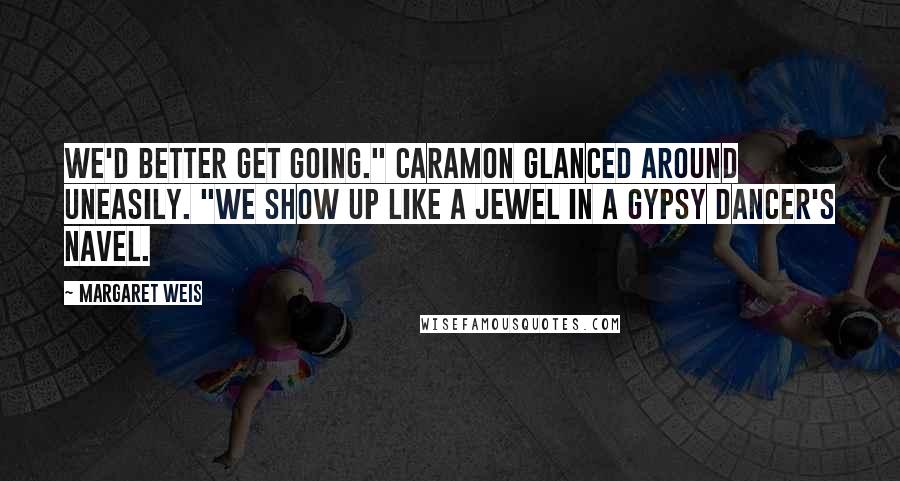 Margaret Weis Quotes: We'd better get going." Caramon glanced around uneasily. "We show up like a jewel in a gypsy dancer's navel.