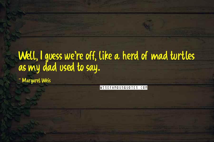 Margaret Weis Quotes: Well, I guess we're off, like a herd of mad turtles as my dad used to say.