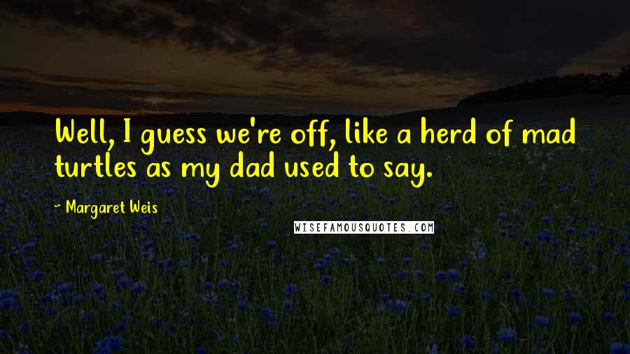 Margaret Weis Quotes: Well, I guess we're off, like a herd of mad turtles as my dad used to say.