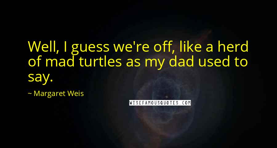 Margaret Weis Quotes: Well, I guess we're off, like a herd of mad turtles as my dad used to say.