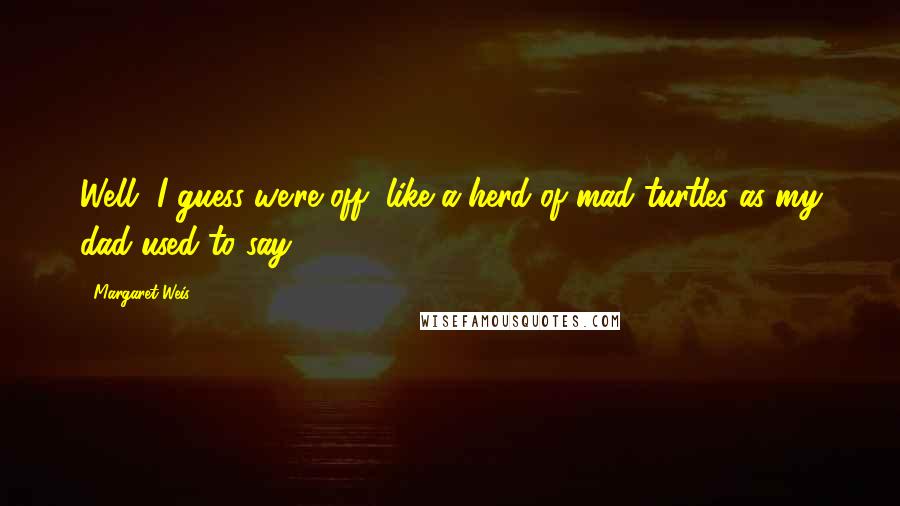 Margaret Weis Quotes: Well, I guess we're off, like a herd of mad turtles as my dad used to say.