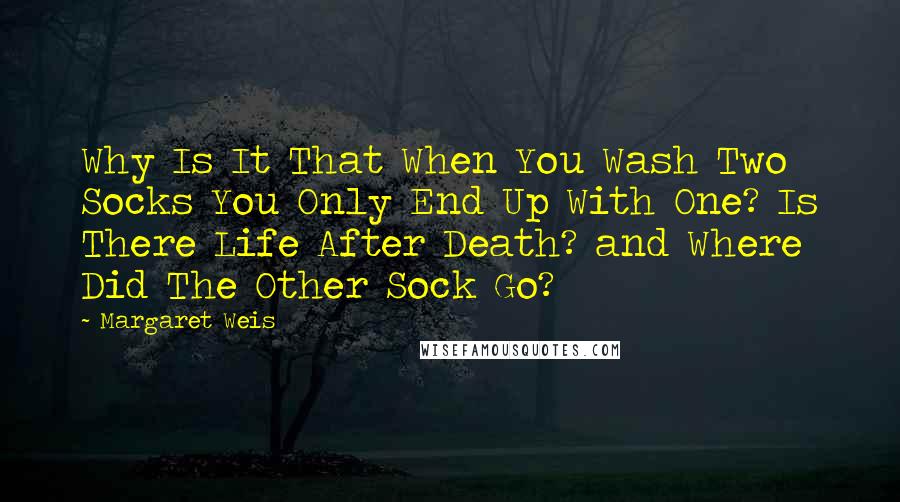 Margaret Weis Quotes: Why Is It That When You Wash Two Socks You Only End Up With One? Is There Life After Death? and Where Did The Other Sock Go?