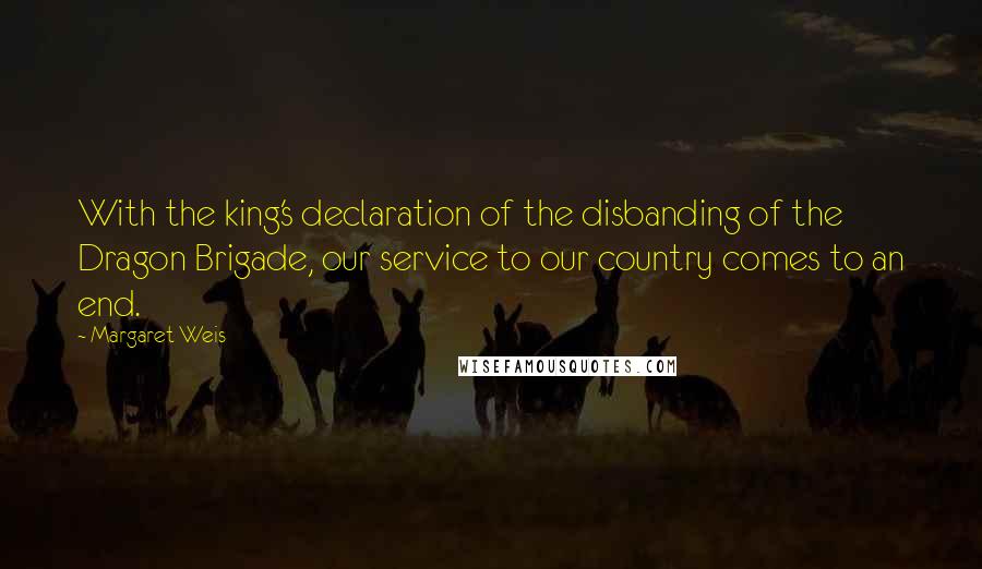 Margaret Weis Quotes: With the king's declaration of the disbanding of the Dragon Brigade, our service to our country comes to an end.