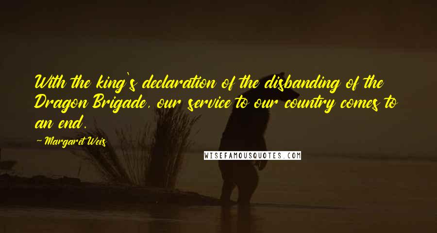 Margaret Weis Quotes: With the king's declaration of the disbanding of the Dragon Brigade, our service to our country comes to an end.