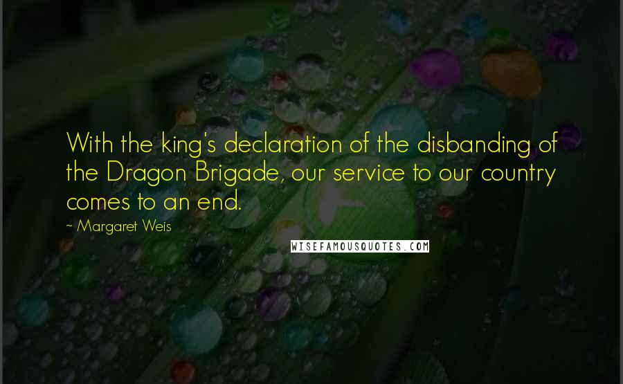 Margaret Weis Quotes: With the king's declaration of the disbanding of the Dragon Brigade, our service to our country comes to an end.