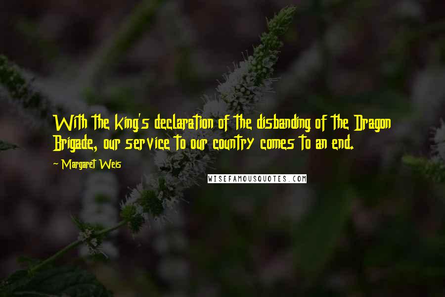 Margaret Weis Quotes: With the king's declaration of the disbanding of the Dragon Brigade, our service to our country comes to an end.