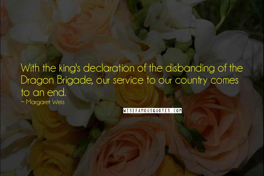 Margaret Weis Quotes: With the king's declaration of the disbanding of the Dragon Brigade, our service to our country comes to an end.