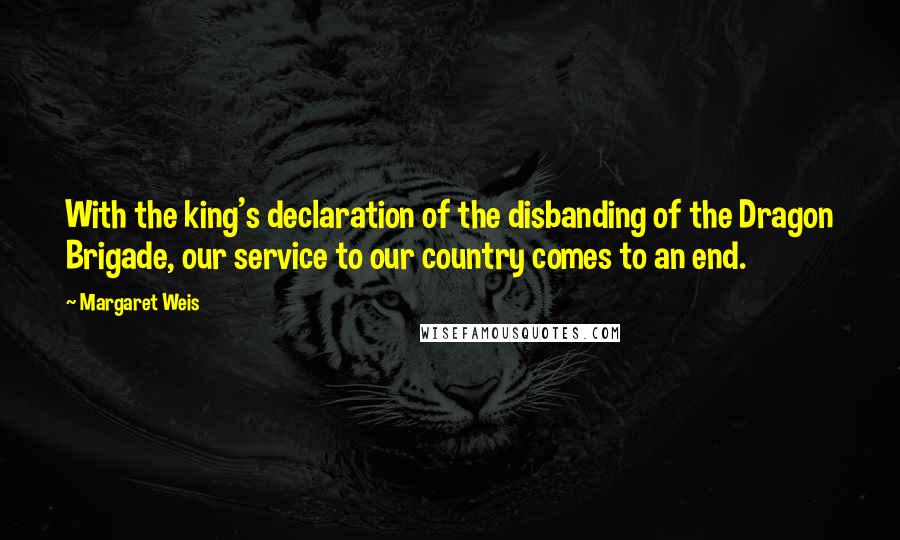 Margaret Weis Quotes: With the king's declaration of the disbanding of the Dragon Brigade, our service to our country comes to an end.