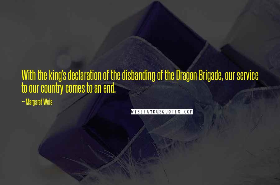 Margaret Weis Quotes: With the king's declaration of the disbanding of the Dragon Brigade, our service to our country comes to an end.