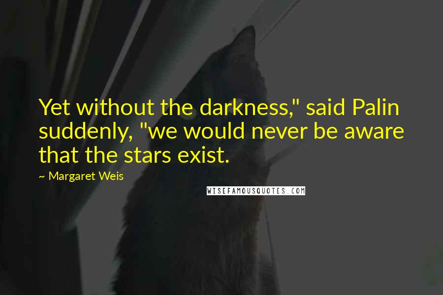 Margaret Weis Quotes: Yet without the darkness," said Palin suddenly, "we would never be aware that the stars exist.