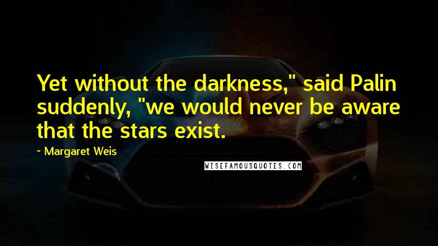 Margaret Weis Quotes: Yet without the darkness," said Palin suddenly, "we would never be aware that the stars exist.