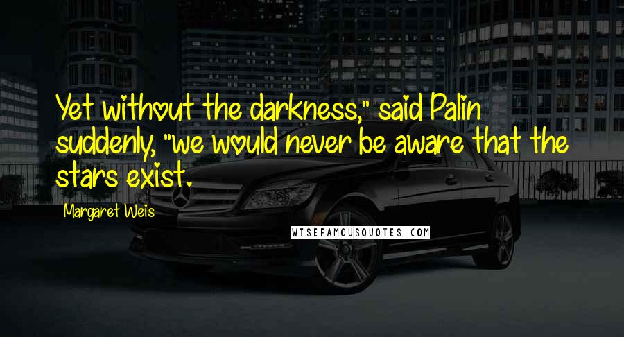 Margaret Weis Quotes: Yet without the darkness," said Palin suddenly, "we would never be aware that the stars exist.