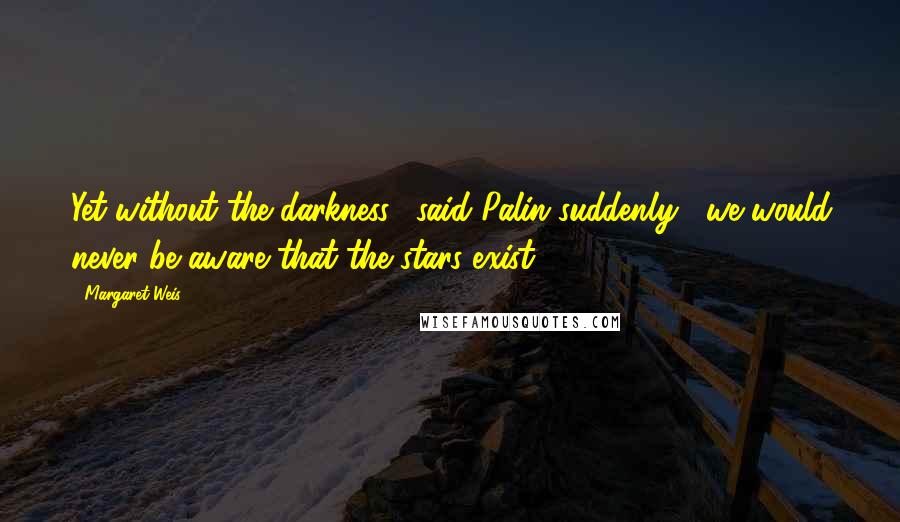 Margaret Weis Quotes: Yet without the darkness," said Palin suddenly, "we would never be aware that the stars exist.