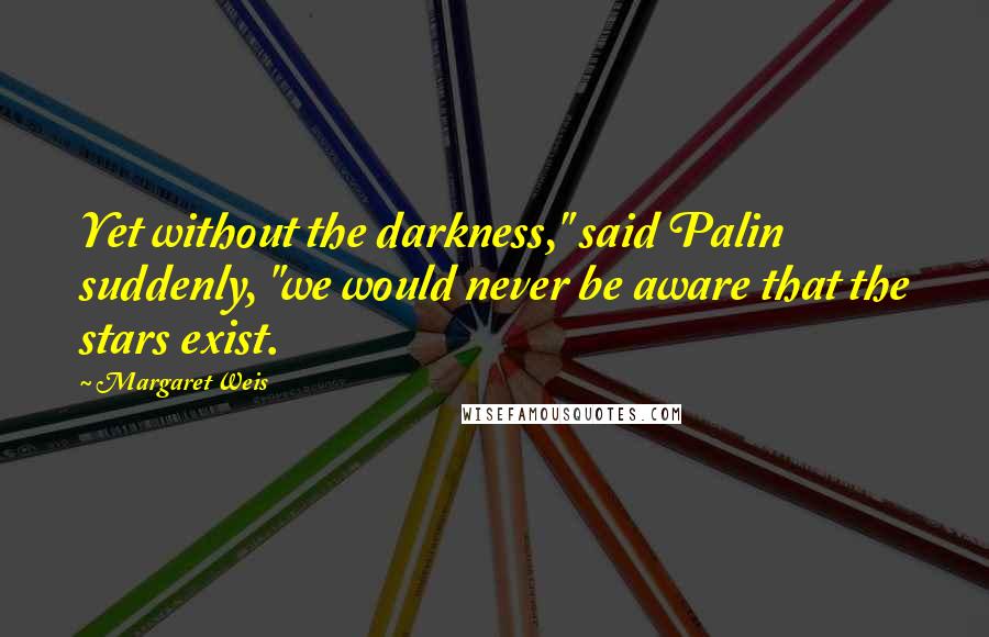 Margaret Weis Quotes: Yet without the darkness," said Palin suddenly, "we would never be aware that the stars exist.