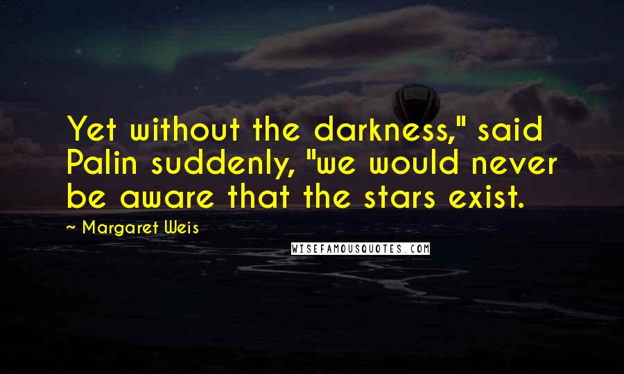 Margaret Weis Quotes: Yet without the darkness," said Palin suddenly, "we would never be aware that the stars exist.