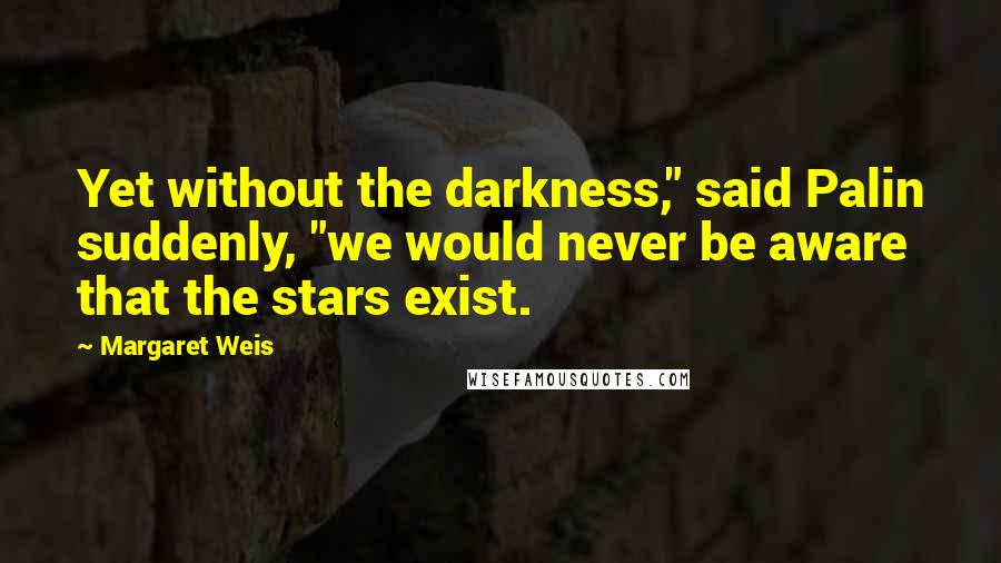 Margaret Weis Quotes: Yet without the darkness," said Palin suddenly, "we would never be aware that the stars exist.