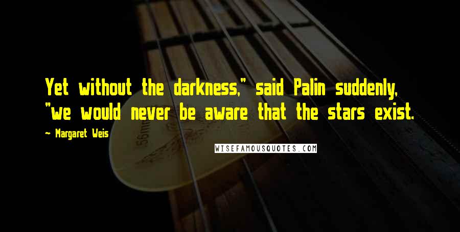 Margaret Weis Quotes: Yet without the darkness," said Palin suddenly, "we would never be aware that the stars exist.