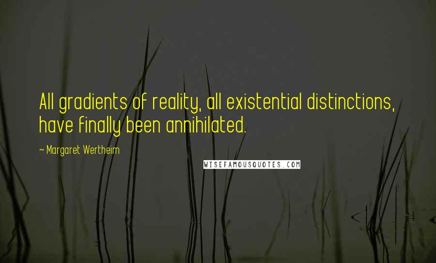 Margaret Wertheim Quotes: All gradients of reality, all existential distinctions, have finally been annihilated.