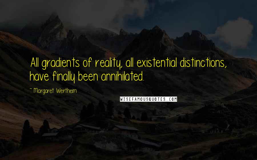 Margaret Wertheim Quotes: All gradients of reality, all existential distinctions, have finally been annihilated.