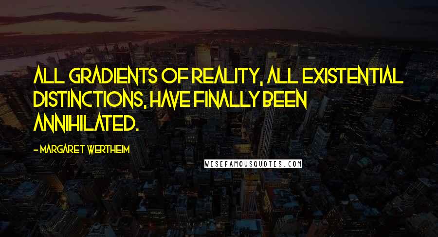 Margaret Wertheim Quotes: All gradients of reality, all existential distinctions, have finally been annihilated.