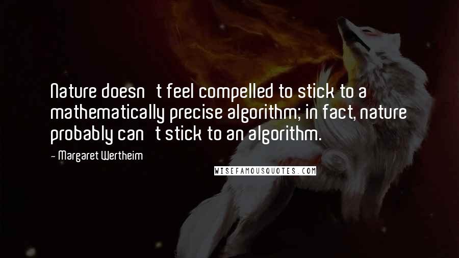 Margaret Wertheim Quotes: Nature doesn't feel compelled to stick to a mathematically precise algorithm; in fact, nature probably can't stick to an algorithm.