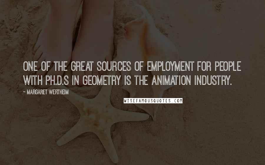 Margaret Wertheim Quotes: One of the great sources of employment for people with Ph.D.s in geometry is the animation industry.