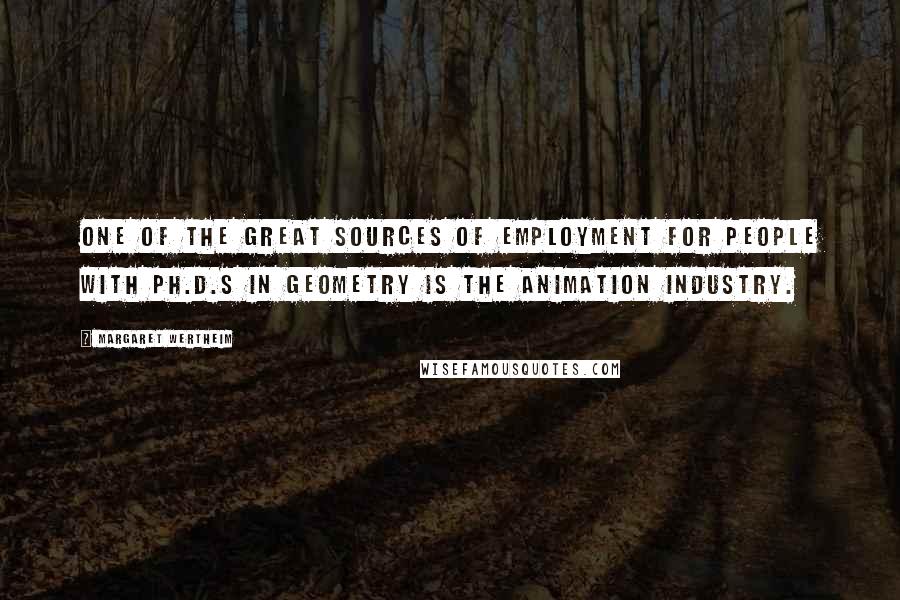 Margaret Wertheim Quotes: One of the great sources of employment for people with Ph.D.s in geometry is the animation industry.