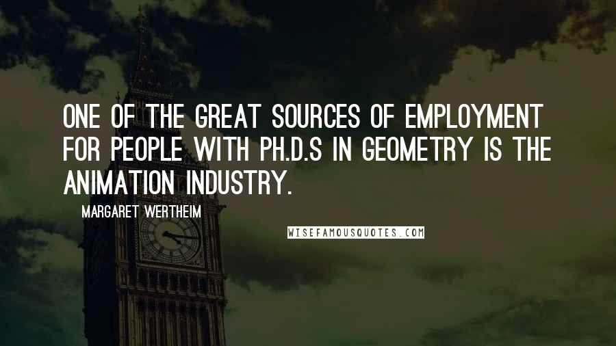 Margaret Wertheim Quotes: One of the great sources of employment for people with Ph.D.s in geometry is the animation industry.