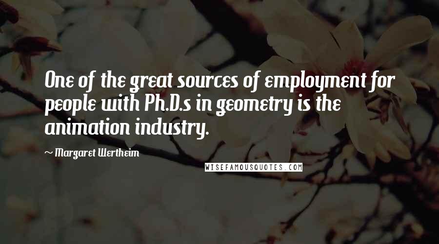 Margaret Wertheim Quotes: One of the great sources of employment for people with Ph.D.s in geometry is the animation industry.