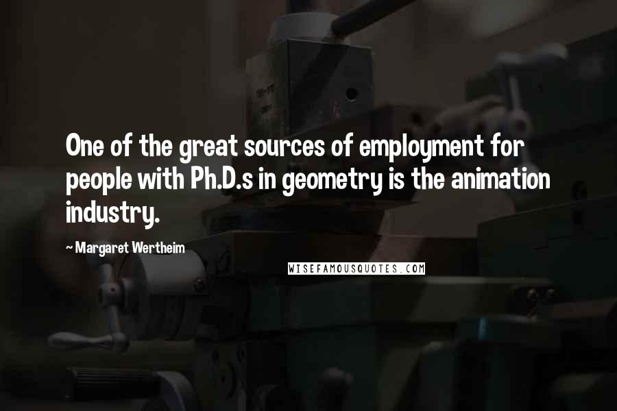 Margaret Wertheim Quotes: One of the great sources of employment for people with Ph.D.s in geometry is the animation industry.