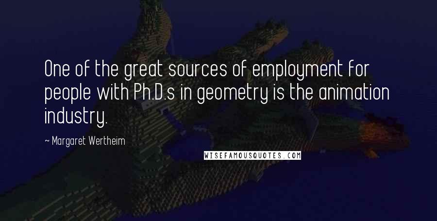 Margaret Wertheim Quotes: One of the great sources of employment for people with Ph.D.s in geometry is the animation industry.