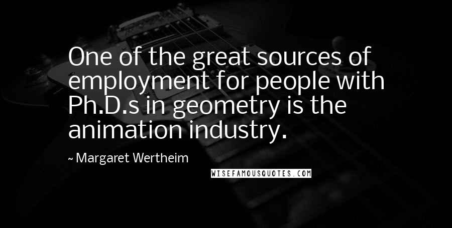 Margaret Wertheim Quotes: One of the great sources of employment for people with Ph.D.s in geometry is the animation industry.