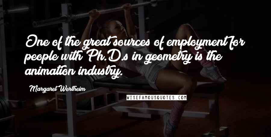 Margaret Wertheim Quotes: One of the great sources of employment for people with Ph.D.s in geometry is the animation industry.