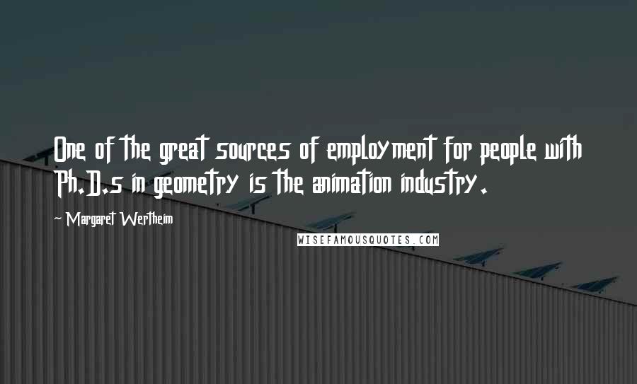 Margaret Wertheim Quotes: One of the great sources of employment for people with Ph.D.s in geometry is the animation industry.