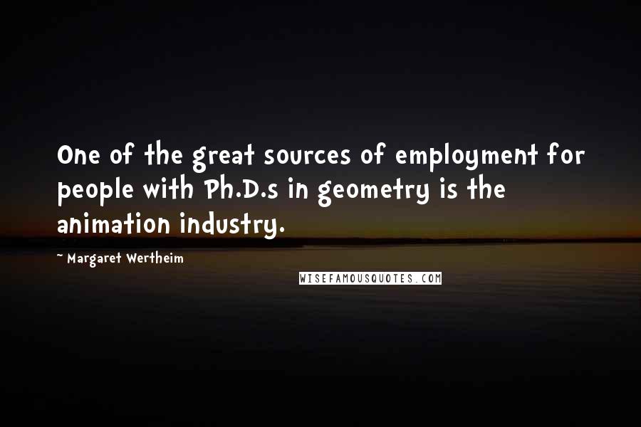 Margaret Wertheim Quotes: One of the great sources of employment for people with Ph.D.s in geometry is the animation industry.