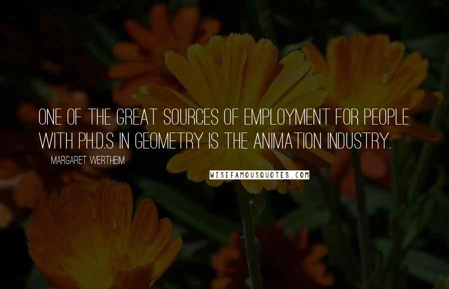 Margaret Wertheim Quotes: One of the great sources of employment for people with Ph.D.s in geometry is the animation industry.