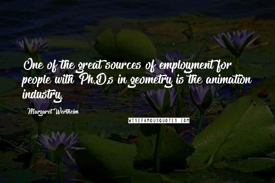 Margaret Wertheim Quotes: One of the great sources of employment for people with Ph.D.s in geometry is the animation industry.