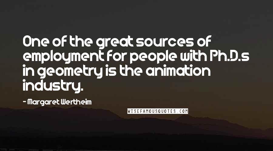 Margaret Wertheim Quotes: One of the great sources of employment for people with Ph.D.s in geometry is the animation industry.