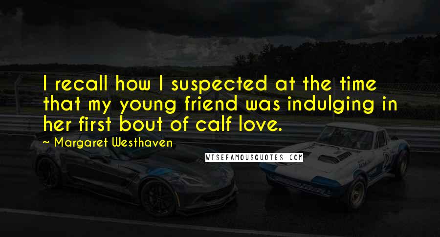 Margaret Westhaven Quotes: I recall how I suspected at the time that my young friend was indulging in her first bout of calf love.