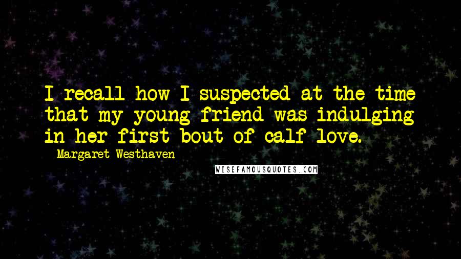 Margaret Westhaven Quotes: I recall how I suspected at the time that my young friend was indulging in her first bout of calf love.
