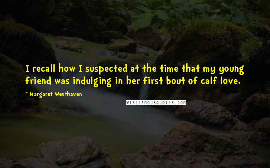 Margaret Westhaven Quotes: I recall how I suspected at the time that my young friend was indulging in her first bout of calf love.