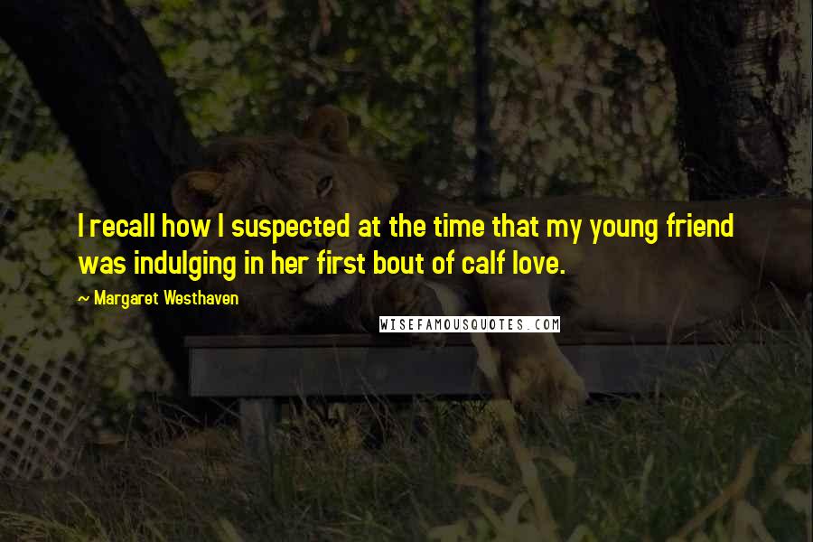 Margaret Westhaven Quotes: I recall how I suspected at the time that my young friend was indulging in her first bout of calf love.