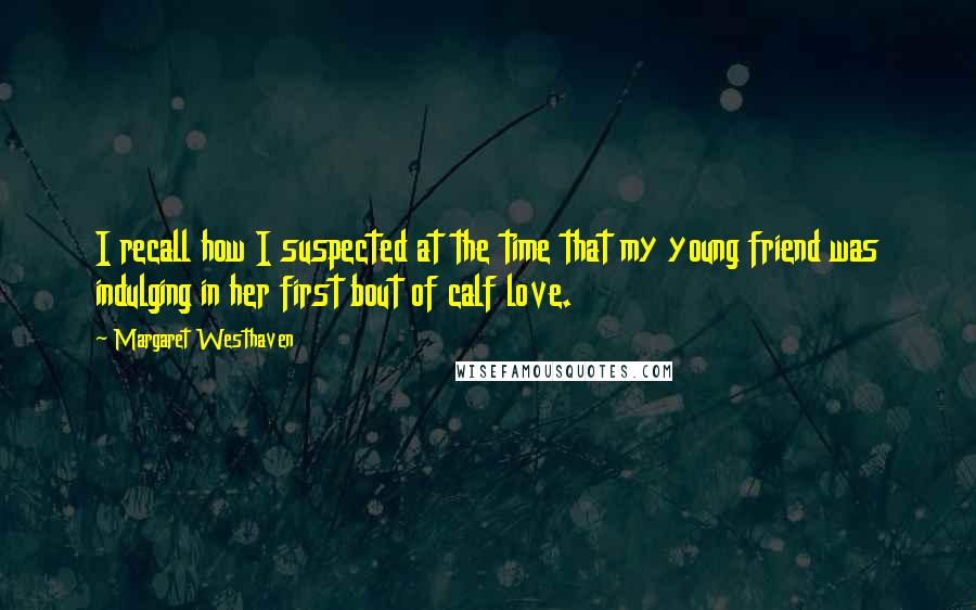 Margaret Westhaven Quotes: I recall how I suspected at the time that my young friend was indulging in her first bout of calf love.
