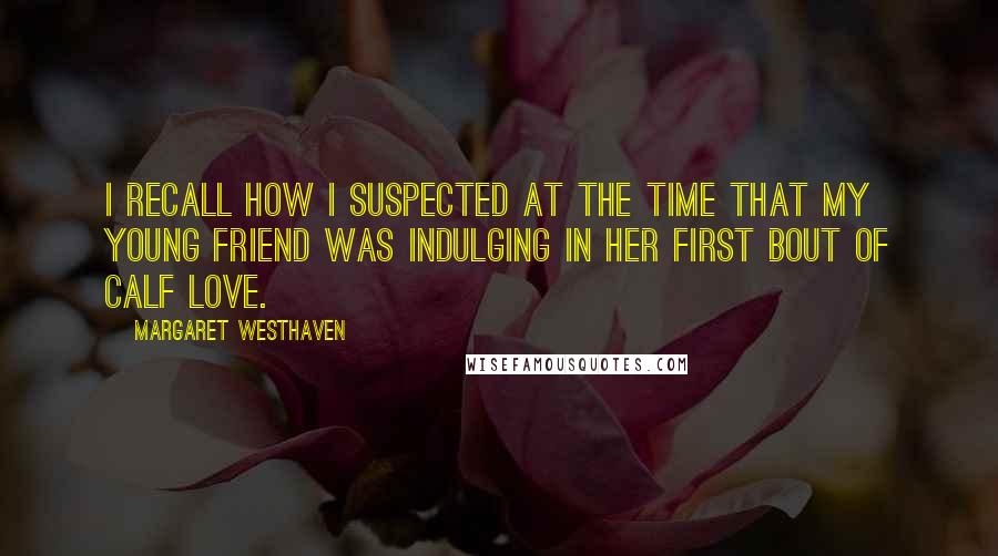 Margaret Westhaven Quotes: I recall how I suspected at the time that my young friend was indulging in her first bout of calf love.