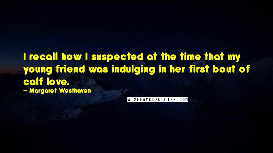 Margaret Westhaven Quotes: I recall how I suspected at the time that my young friend was indulging in her first bout of calf love.